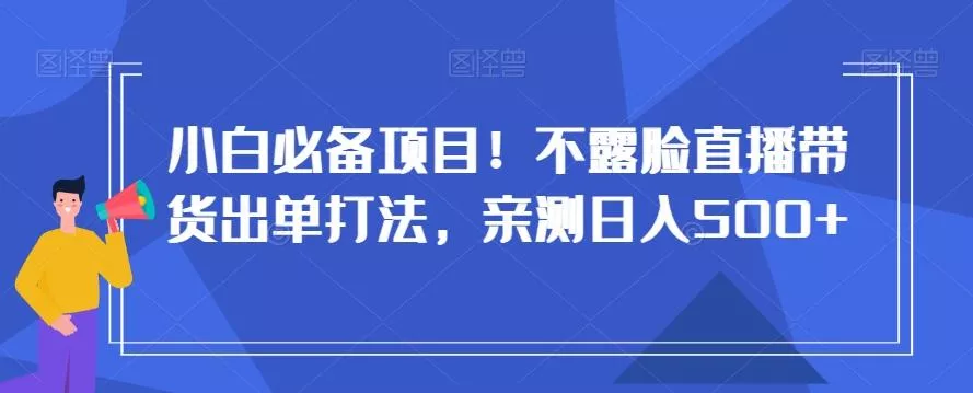 小白必备项目!不露脸直播带货出单打法,亲测日入500+【揭秘】-创享联盟-猴哥资源发布站