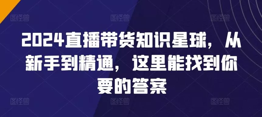 2024直播带货知识星球，从新手到精通，这里能找到你要的答案-创享联盟-猴哥资源发布站