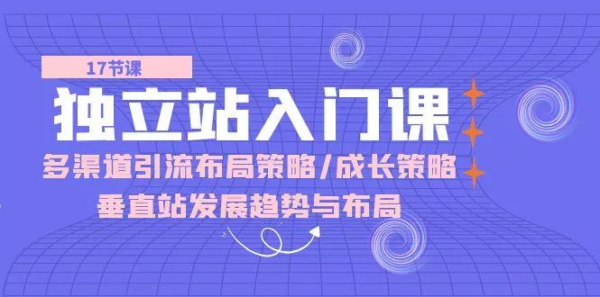 独立站 入门课：多渠道 引流布局策略/成长策略/垂直站发展趋势与布局-创享联盟-猴哥资源发布站