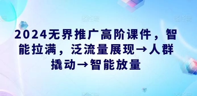 2024无界推广高阶课件，智能拉满，泛流量展现→人群撬动→智能放量-创享联盟-猴哥资源发布站