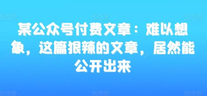 某公众号付费文章：难以想象，这篇狠辣的文章，居然能公开出来-创享联盟-猴哥资源发布站