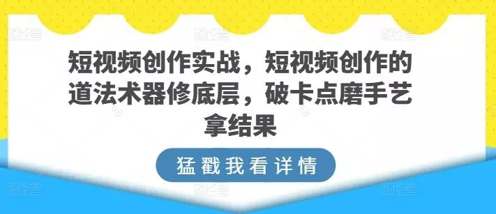 短视频创作实战，短视频创作的道法术器修底层，破卡点磨手艺拿结果-创享联盟-猴哥资源发布站