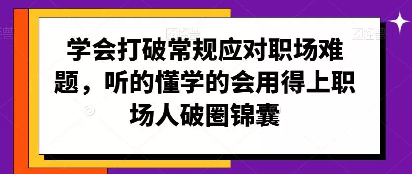 学会打破常规应对职场难题，听的懂学的会用得上职场人破圏锦囊-创享联盟-猴哥资源发布站