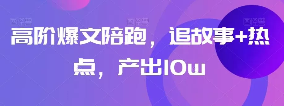 高阶爆文陪跑，追故事+热点，产出10w+-创享联盟-猴哥资源发布站