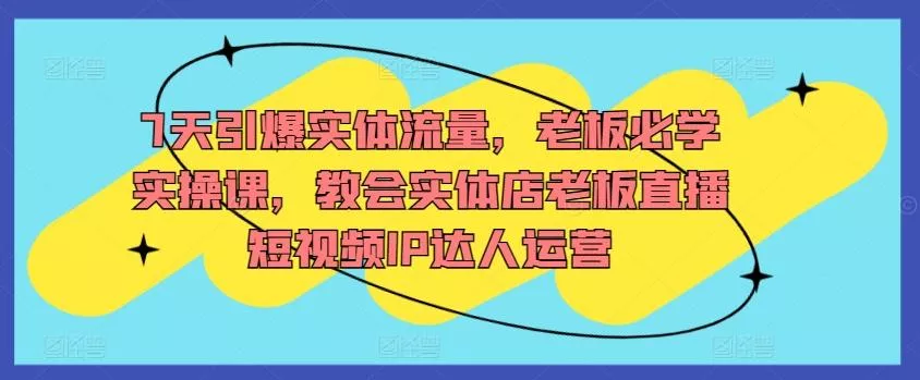 7天引爆实体流量，老板必学实操课，教会实体店老板直播短视频IP达人运营-创享联盟-猴哥资源发布站