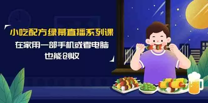 小吃配方绿幕直播系列课，在家用一部手机或者电脑也能创收(14节课)-创享联盟-猴哥资源发布站