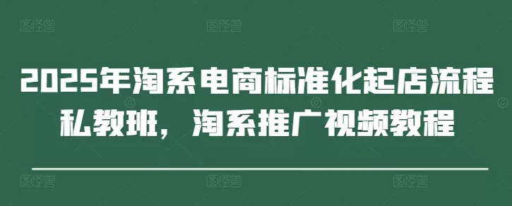 2025年淘系电商标准化起店流程私教班,淘系推广视频教程-创享联盟-猴哥资源发布站