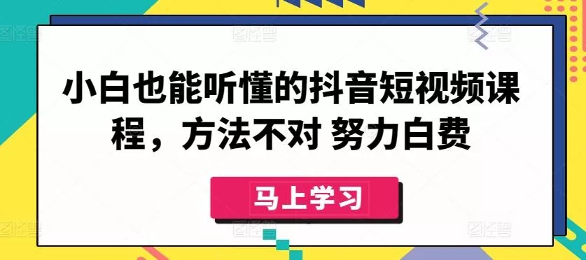 小白也能听懂的抖音短视频课程，方法不对 努力白费-创享联盟-猴哥资源发布站