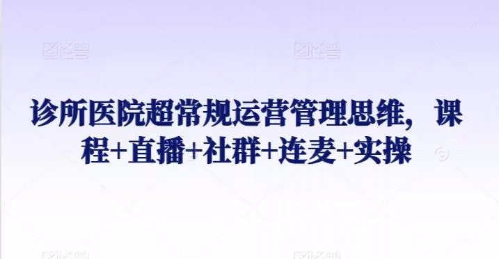 诊所医院超常规运营管理思维，课程+直播+社群+连麦+实操-创享联盟-猴哥资源发布站