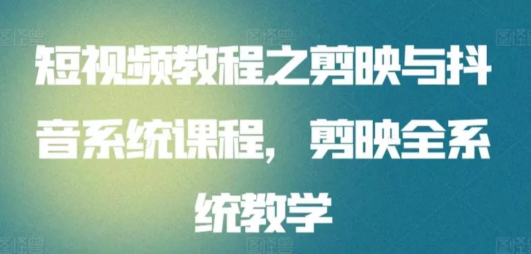 短视频教程之剪映与抖音系统课程，剪映全系统教学-创享联盟-猴哥资源发布站