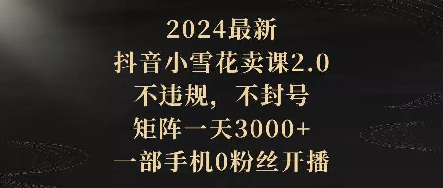 (9639期)2024最新抖音小雪花卖课2.0 不违规 不封号 矩阵一天3000+一部手机0粉丝开播-创享联盟-猴哥资源发布站