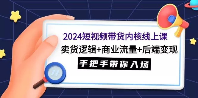 (9471期)2024短视频带货内核线上课：卖货逻辑+商业流量+后端变现，手把手带你入场-创享联盟-猴哥资源发布站