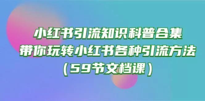 小红书引流知识科普合集，带你玩转小红书各种引流方法(59节文档课-创享联盟-猴哥资源发布站