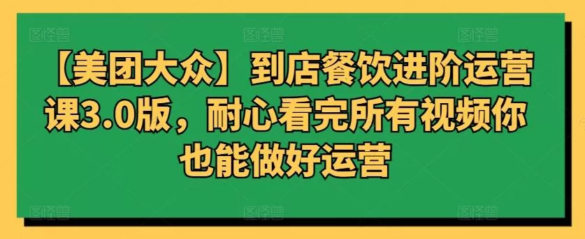 【美团大众】到店餐饮进阶运营课3.0版，耐心看完所有视频你也能做好运营-创享联盟-猴哥资源发布站