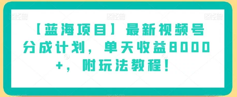 【蓝海项目】最新视频号分成计划，单天收益8000+，附玩法教程！-创享联盟-猴哥资源发布站