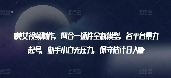 AI美女视频制作，四合一插件全新模型，各平台暴力起号，新手小白无压力，保守估计日入600+【揭秘】-创享联盟-猴哥资源发布站