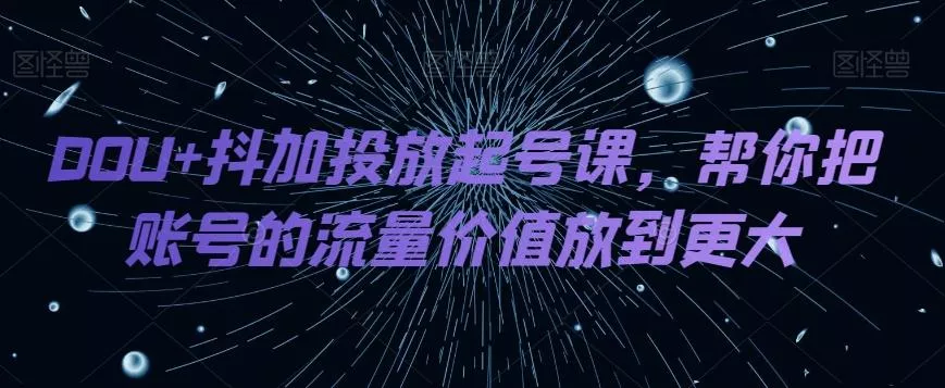 DOU+抖加投放起号课，帮你把账号的流量价值放到更大-创享联盟-猴哥资源发布站
