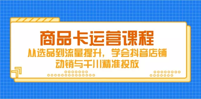 商品卡运营课程,从选品到流量提升,学会抖音店铺动销与千川精准投放-创享联盟-猴哥资源发布站