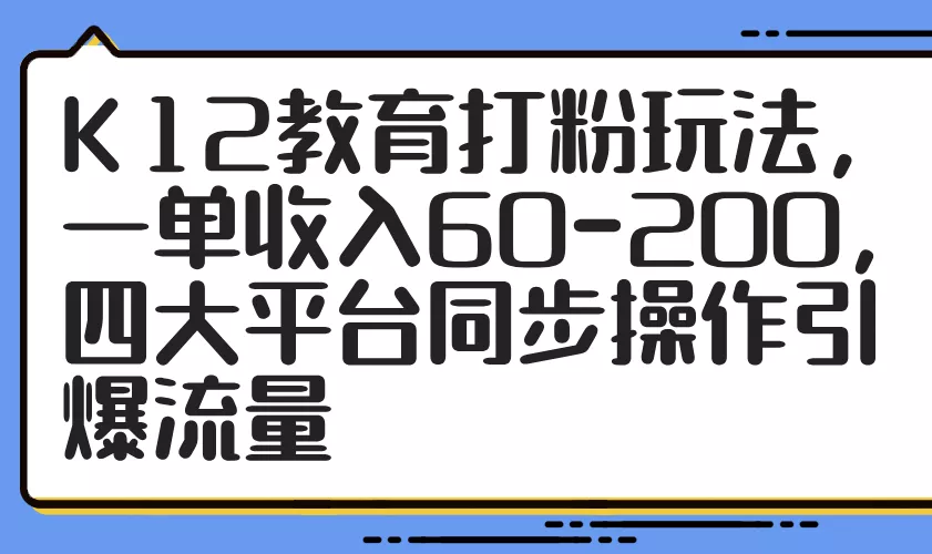 K12教育打粉玩法，一单收入60-200，四大平台同步操作引爆流量-创享联盟-猴哥资源发布站