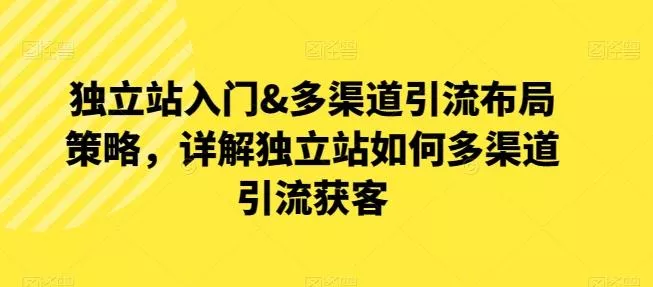 独立站入门&多渠道引流布局策略，详解独立站如何多渠道引流获客-创享联盟-猴哥资源发布站