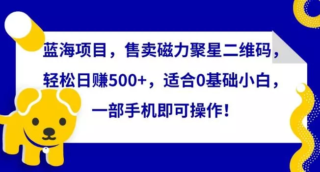 蓝海项目，售卖磁力聚星二维码，轻松日赚500+，适合0基础小白，一部手机即可操作【揭秘】-创享联盟-猴哥资源发布站