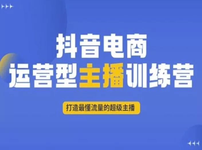 抖音电商运营型主播训练营，打造最懂流量的超级主播-创享联盟-猴哥资源发布站