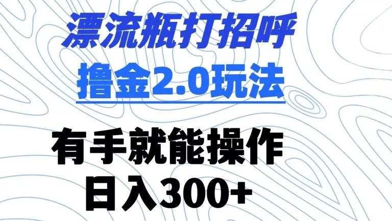 漂流瓶打招呼撸金2.0玩法，有手就能做，日入300+【揭秘】-创享联盟-猴哥资源发布站