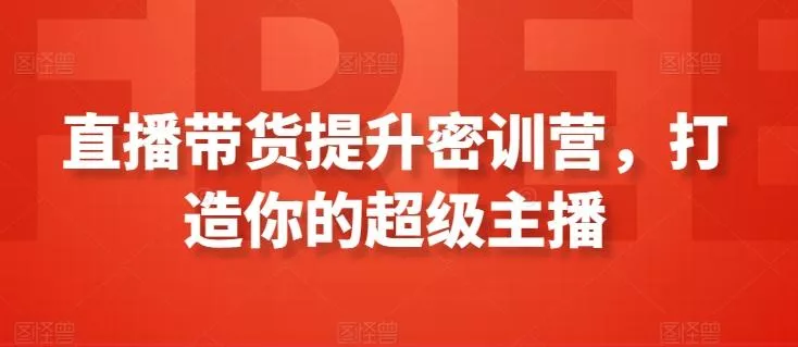 直播带货提升密训营，打造你的超级主播-创享联盟-猴哥资源发布站