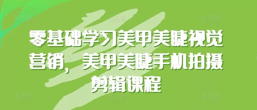 零基础学习美甲美睫视觉营销，美甲美睫手机拍摄剪辑课程-创享联盟-猴哥资源发布站