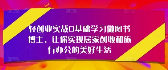 轻创业实战0基础学习做图书博主,让你实现居家创收和旅行办公的美好生活-创享联盟-猴哥资源发布站