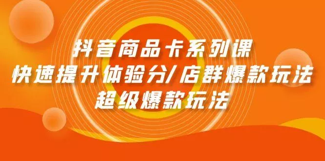 (9988期)抖音商品卡系列课：快速提升体验分/店群爆款玩法/超级爆款玩法-创享联盟-猴哥资源发布站