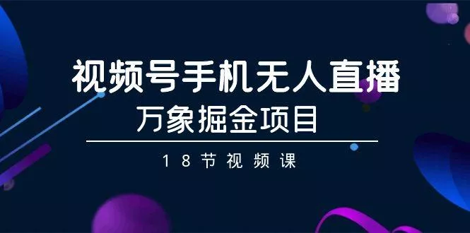 视频号手机无人直播-万象掘金项目(18节视频课)-创享联盟-猴哥资源发布站