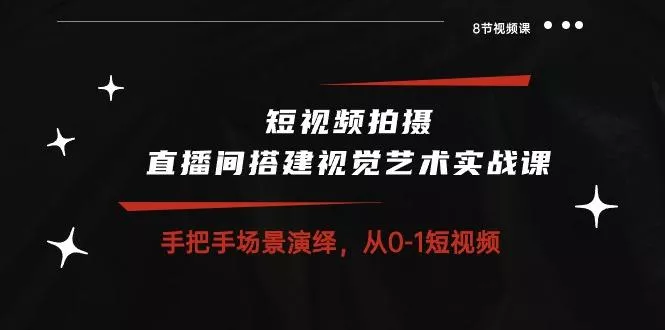短视频拍摄+直播间搭建视觉艺术实战课：手把手场景演绎 从0-1短视频-8节课-创享联盟-猴哥资源发布站