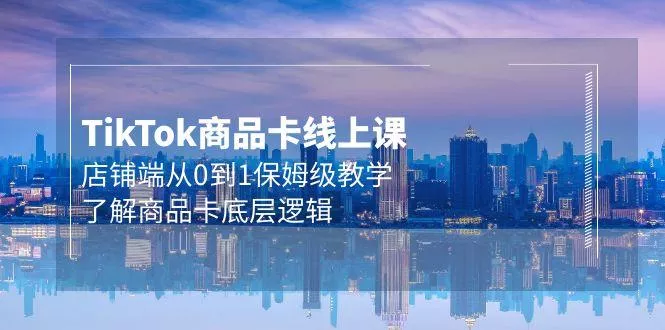 (9843期)Tk商品卡线上课，店铺端从0到1保姆级教学，了解商品卡底层逻辑(20节)-创享联盟-猴哥资源发布站