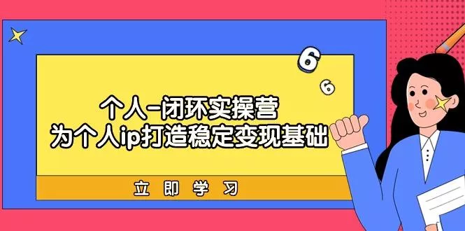 (9331期)个人-闭环实操营：为个人ip打造稳定变现基础，从价值定位/爆款打造/产品...-创享联盟-猴哥资源发布站
