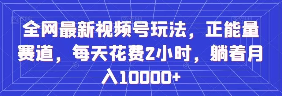 全网最新视频号玩法,正能量赛道,每天花费2小时,躺着月入10000+【揭秘】-创享联盟-猴哥资源发布站