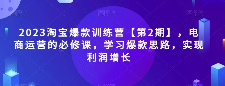 2023淘宝爆款训练营【第2期】，电商运营的必修课，学习爆款思路，实现利润增长-创享联盟-猴哥资源发布站