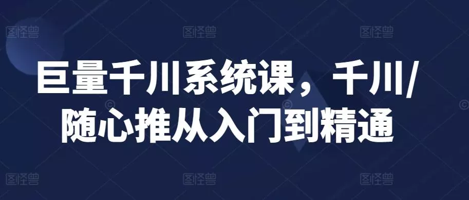 巨量千川系统课，千川/随心推从入门到精通-创享联盟-猴哥资源发布站