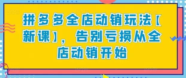 拼多多全店动销玩法【新课】，告别亏损从全店动销开始-创享联盟-猴哥资源发布站