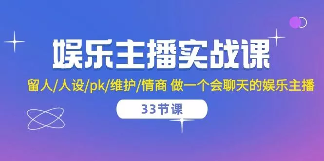 娱乐主播实战课  留人/人设/pk/维护/情商 做一个会聊天的娱乐主播-33节课-创享联盟-猴哥资源发布站