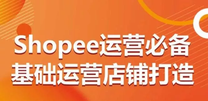 Shopee运营必备基础运营店铺打造，多层次的教你从0-1运营店铺-创享联盟-猴哥资源发布站