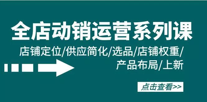 (9845期)全店·动销运营系列课:店铺定位/供应简化/选品/店铺权重/产品布局/上新-创享联盟-猴哥资源发布站