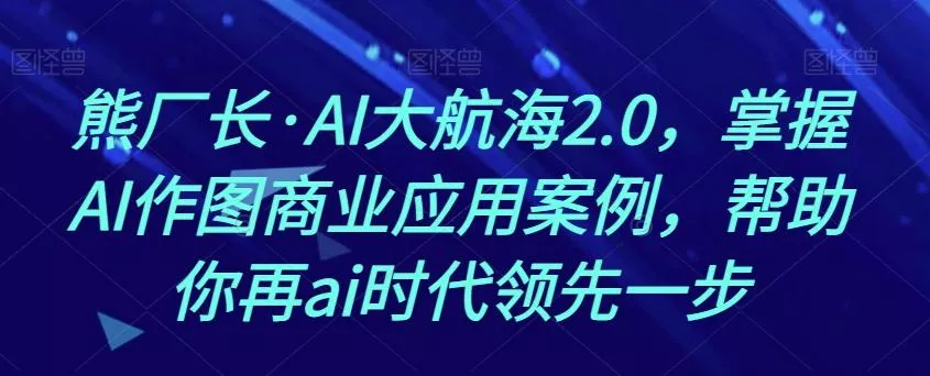 熊厂长·AI大航海2.0，掌握AI作图商业应用案例，帮助你再ai时代领先一步-创享联盟-猴哥资源发布站