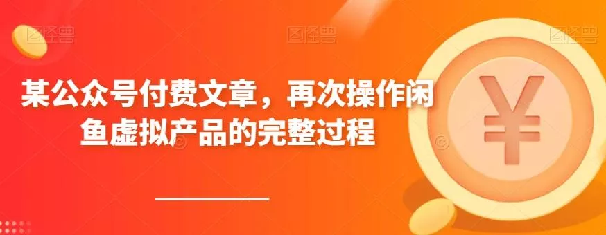 某公众号付费文章，再次操作闲鱼虚拟产品的完整过程-创享联盟-猴哥资源发布站