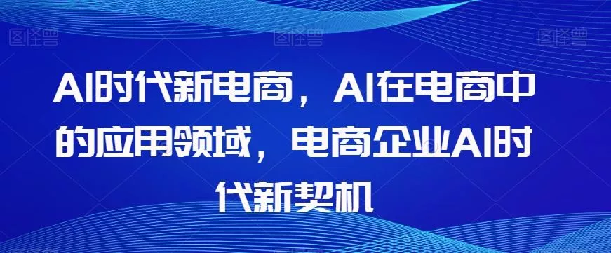 Al时代新电商，Al在电商中的应用领域，电商企业AI时代新契机-创享联盟-猴哥资源发布站