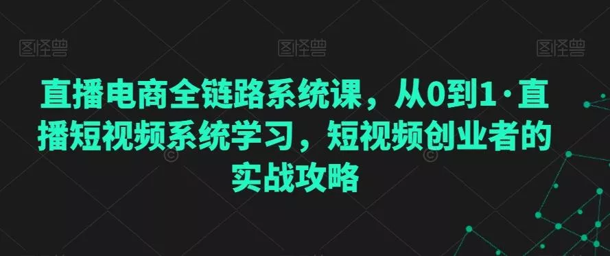 直播电商全链路系统课，从0到1·直播短视频系统学习，短视频创业者的实战攻略-创享联盟-猴哥资源发布站