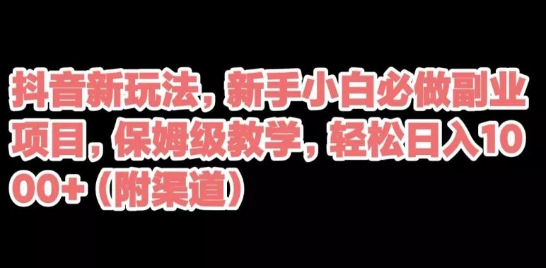 抖音新玩法，新手小白必做副业项目，保姆级教学，轻松日入1000+（附渠道）-创享联盟-猴哥资源发布站