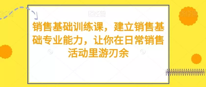 销售基础训练课，建立销售基础专业能力，让你在日常销售活动里游刃余-创享联盟-猴哥资源发布站