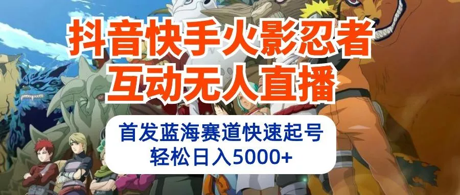 (10026期)抖音快手火影忍者互动无人直播 蓝海赛道快速起号 日入5000+教程+软件+素材-创享联盟-猴哥资源发布站