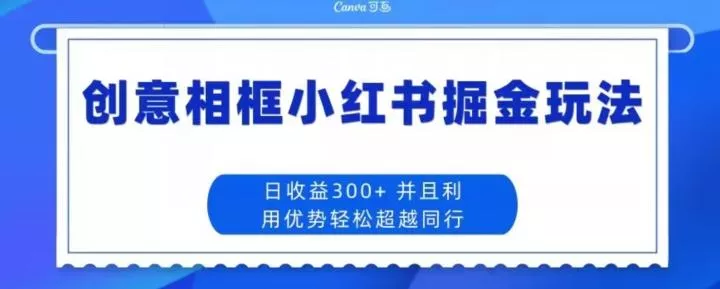 创意相框小红书掘金玩法日收益300+-创享联盟-猴哥资源发布站